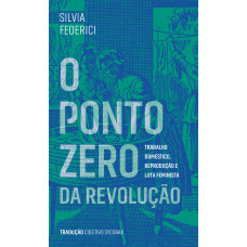 Ponto zero da revolução, O: Trabalho doméstico, reprodução e luta feminista <br /><br /> <small>SILVIA FEDERICI</small>