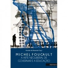 Michel Foucault: a arte neoliberal de governar e a educação <br /><br /> <small>HAROLDO DE RESENDE</small>