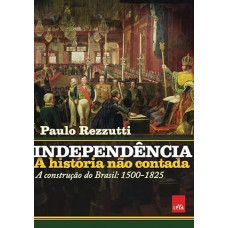 Independência : A história não contada - Construção do Brasil 1500-1825 <br /><br /> <small>PAULO REZZUTTI</small>