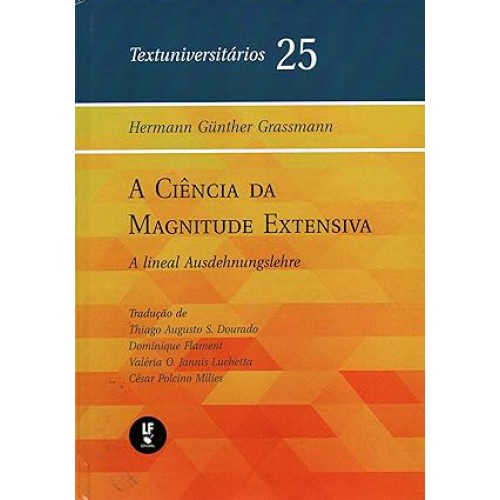 A Ciência da Magnitude Extensiva: A lineal Ausdehnungslehre- Textuniversitários 25   <br /><br /> <small>THIAGO AUGUSTO S. DOURADO; DOMINIQUE FLAMENT; VALÉRIA O. JANNIS LUCHETTA; CÉSAR POLCINO MILIES-</small>