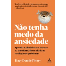 Não tenha medo da ansiedade  -  Aprenda a administrar o estresse e a transformá-lo em aliado na resolução de problemas