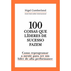 100 coisas que líderes de sucesso fazem  -  Como reprogramar a mente para ser um líder de alta performance <br /><br /> <small>Nigel Cumberland; Ivar Panazzolo Junior; </small>