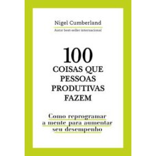 100 coisas que pessoas produtivas fazem  -  Como reprogramar a mente para melhorar seu desempenho <br /><br /> <small>Nigel Cumberland; Ivar Panazzolo Junior; </small>