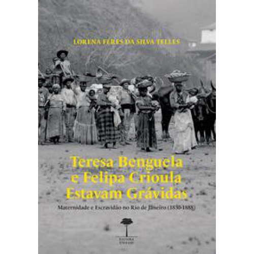 Teresa Benguela e Felipa Crioula Estavam Grávidas  -  Maternidade e escravidão no Rio de Janeiro 1830-1888 <br /><br /> <small>Lorena Féres da Silva Teles; </small>
