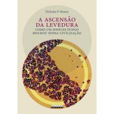 A ascensão da levedura  -  Como um simples fungo moldou nossa civilização