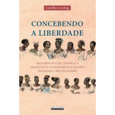 Concebendo a liberdade  -  Mulheres de cor, gêneros e a abolição da escravidão nas cidades de Havana e Rio de Janeiro <br /><br /> <small>Camillia Cowling; </small>