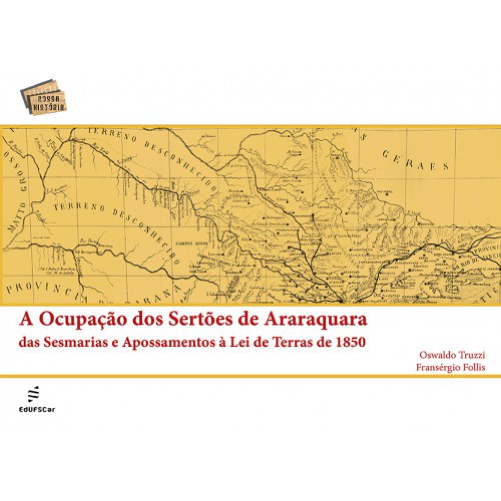 A ocupação dos sertões de Araraquara das Sesmarias e Apossamentos à Lei de terras de 1850 <br /><br /> <small>Oswaldo Truzzi; Fransérgio Follis</small>